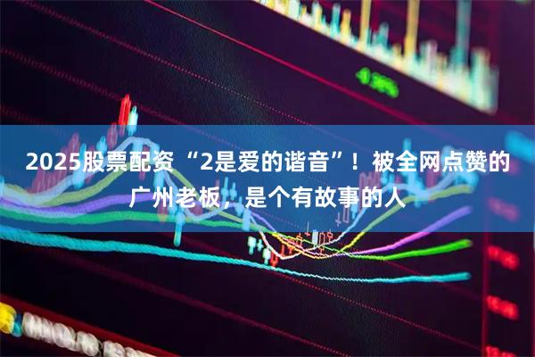 2025股票配资 “2是爱的谐音”！被全网点赞的广州老板，是个有故事的人