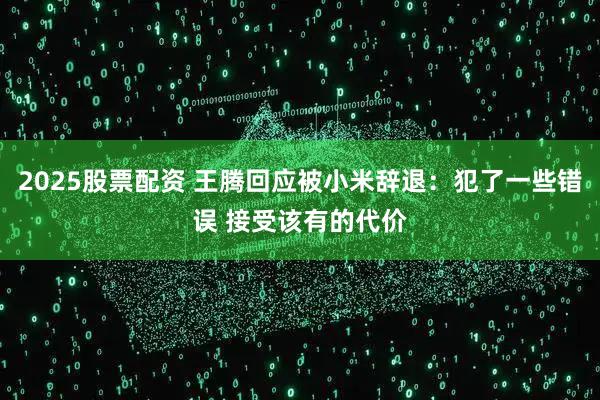 2025股票配资 王腾回应被小米辞退：犯了一些错误 接受该有的代价