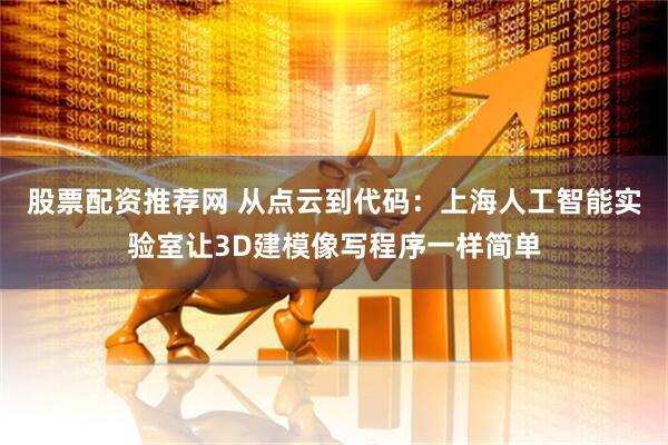股票配资推荐网 从点云到代码：上海人工智能实验室让3D建模像写程序一样简单