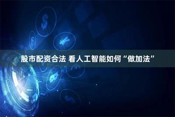 股市配资合法 看人工智能如何“做加法”