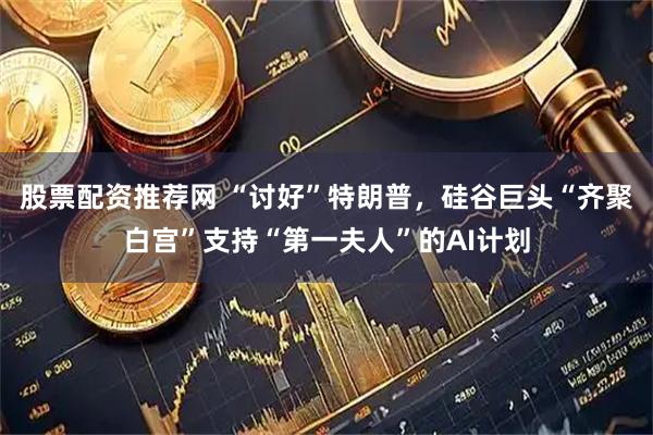 股票配资推荐网 “讨好”特朗普，硅谷巨头“齐聚白宫”支持“第一夫人”的AI计划