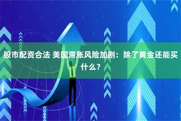 股市配资合法 美国滞胀风险加剧：除了黄金还能买什么？
