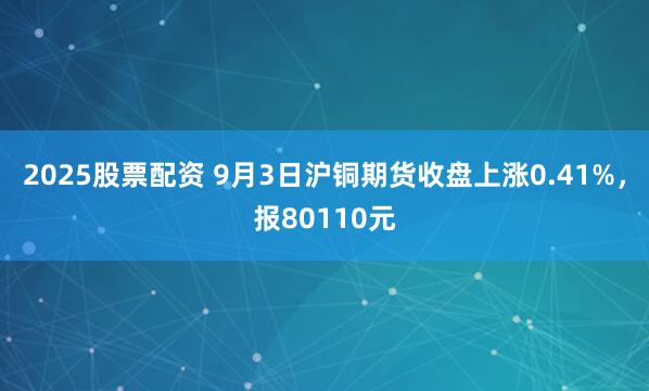 2025股票配资 9月3日沪铜期货收盘上涨0.41%，报80110元