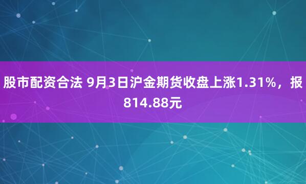 股市配资合法 9月3日沪金期货收盘上涨1.31%，报814.88元