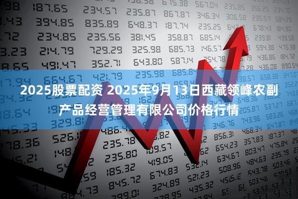 2025股票配资 2025年9月13日西藏领峰农副产品经营管理有限公司价格行情