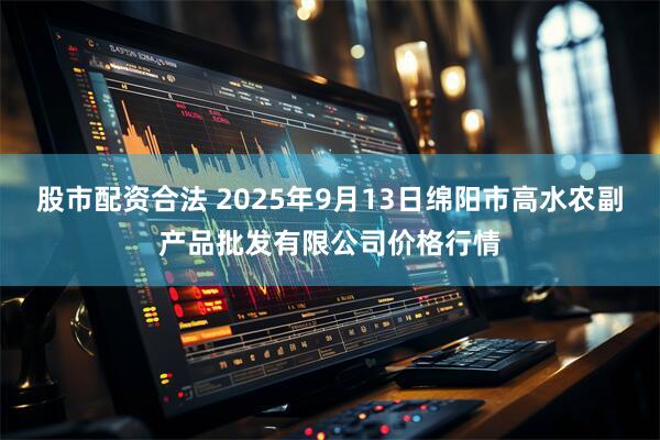 股市配资合法 2025年9月13日绵阳市高水农副产品批发有限公司价格行情
