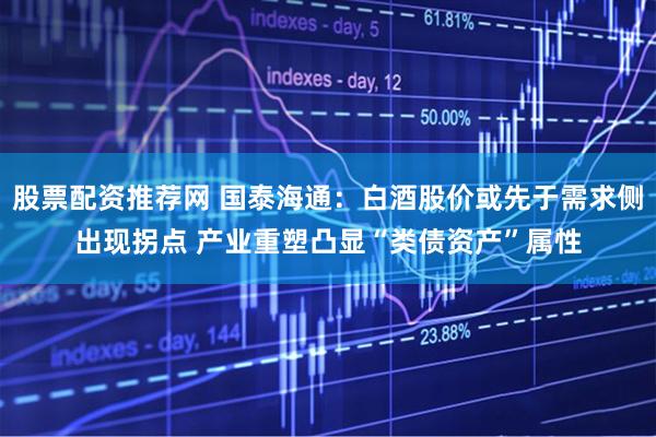 股票配资推荐网 国泰海通：白酒股价或先于需求侧出现拐点 产业重塑凸显“类债资产”属性
