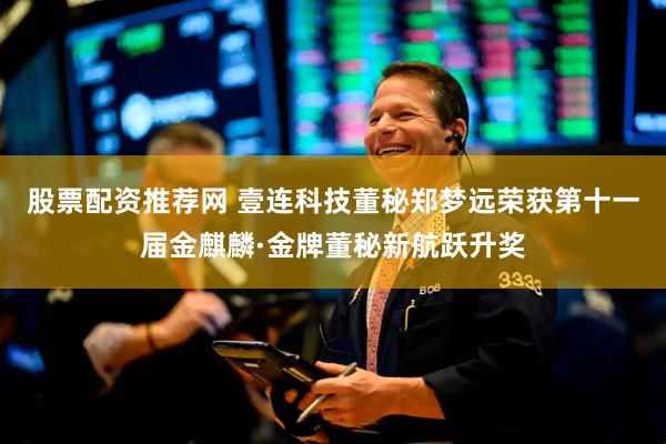 股票配资推荐网 壹连科技董秘郑梦远荣获第十一届金麒麟·金牌董秘新航跃升奖