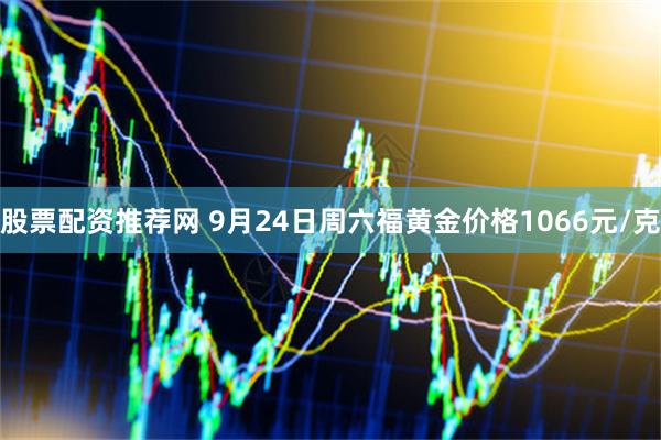 股票配资推荐网 9月24日周六福黄金价格1066元/克