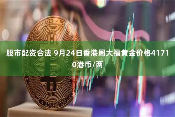 股市配资合法 9月24日香港周大福黄金价格41710港币/两