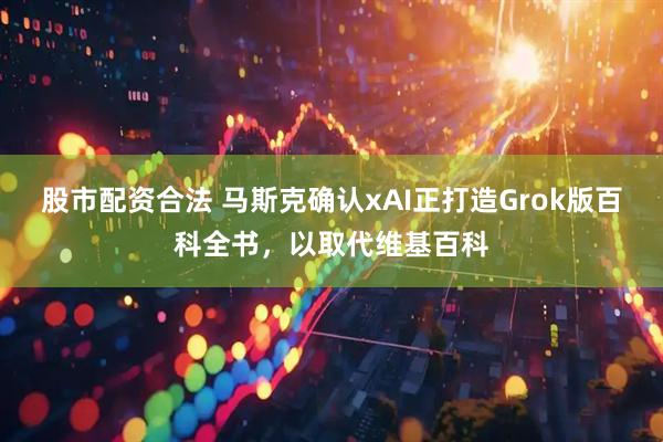 股市配资合法 马斯克确认xAI正打造Grok版百科全书，以取代维基百科