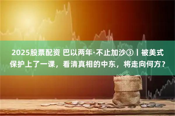 2025股票配资 巴以两年·不止加沙③丨被美式保护上了一课，看清真相的中东，将走向何方？