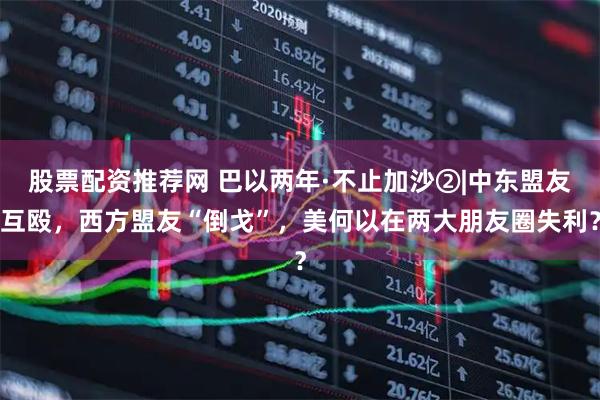 股票配资推荐网 巴以两年·不止加沙②|中东盟友互殴，西方盟友“倒戈”，美何以在两大朋友圈失利？