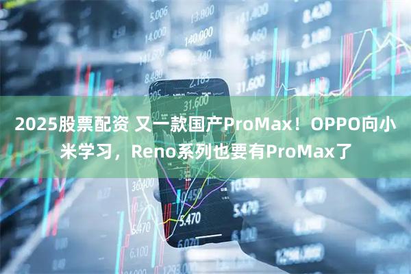 2025股票配资 又一款国产ProMax！OPPO向小米学习，Reno系列也要有ProMax了