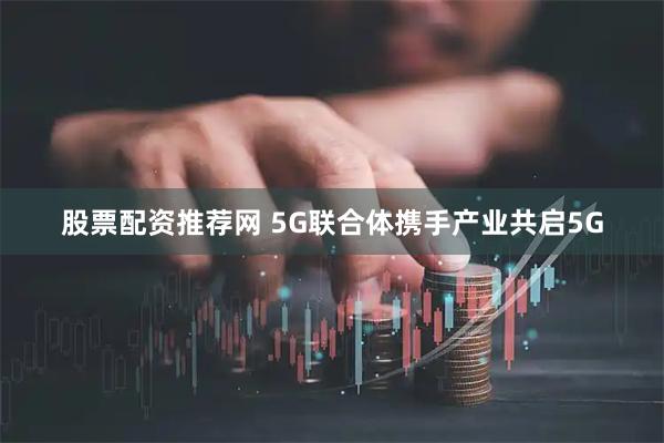 股票配资推荐网 5G联合体携手产业共启5G