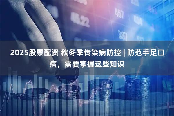 2025股票配资 秋冬季传染病防控 | 防范手足口病，需要掌握这些知识