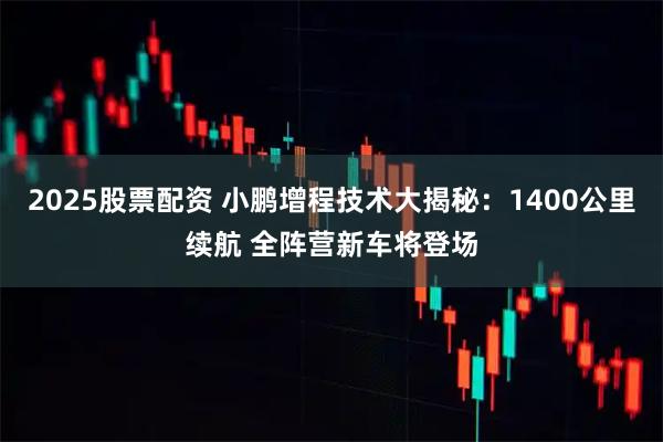 2025股票配资 小鹏增程技术大揭秘：1400公里续航 全阵营新车将登场