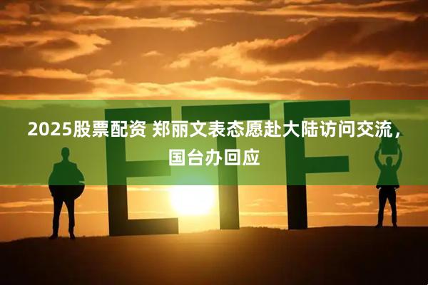 2025股票配资 郑丽文表态愿赴大陆访问交流，国台办回应