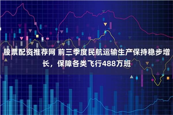 股票配资推荐网 前三季度民航运输生产保持稳步增长，保障各类飞行488万班