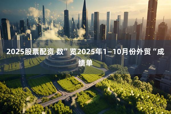 2025股票配资 数”览2025年1—10月份外贸“成绩单