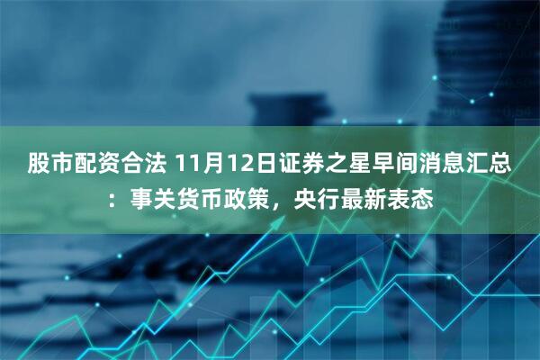 股市配资合法 11月12日证券之星早间消息汇总：事关货币政策，央行最新表态