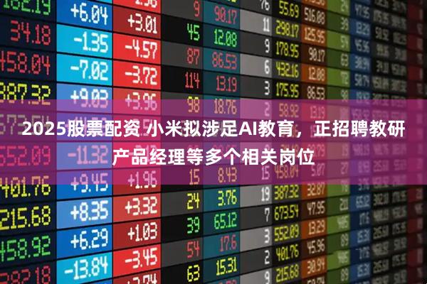 2025股票配资 小米拟涉足AI教育，正招聘教研产品经理等多个相关岗位