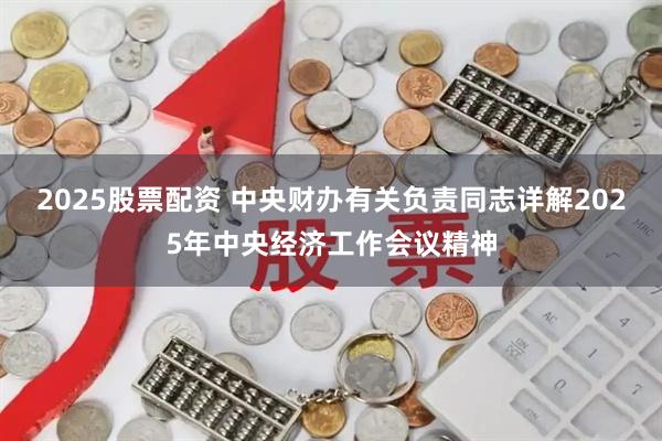 2025股票配资 中央财办有关负责同志详解2025年中央经济工作会议精神