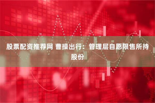 股票配资推荐网 曹操出行：管理层自愿限售所持股份