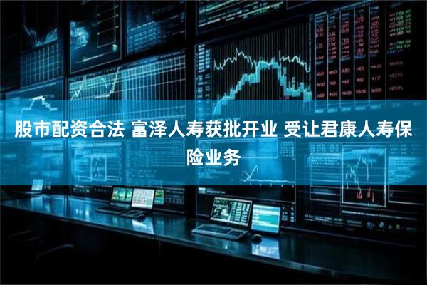 股市配资合法 富泽人寿获批开业 受让君康人寿保险业务