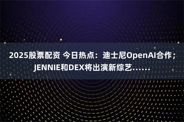 2025股票配资 今日热点：迪士尼OpenAI合作；JENNIE和DEX将出演新综艺……