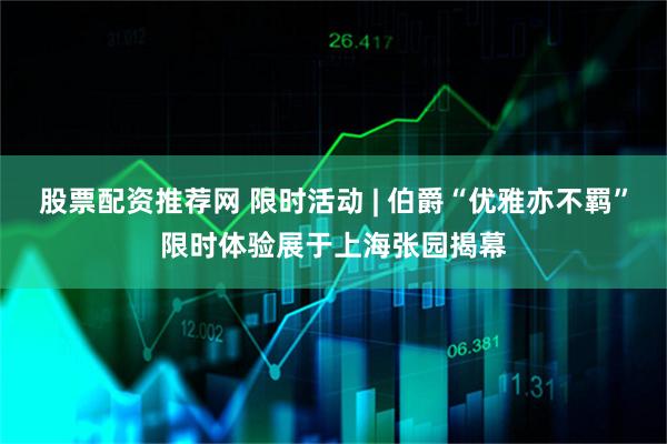 股票配资推荐网 限时活动 | 伯爵“优雅亦不羁”限时体验展于上海张园揭幕