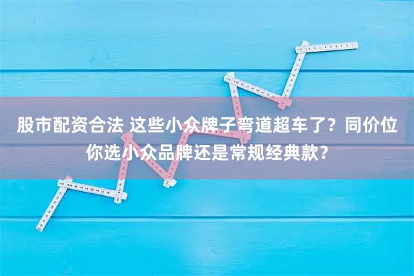 股市配资合法 这些小众牌子弯道超车了？同价位你选小众品牌还是常规经典款？