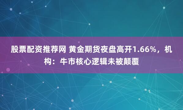股票配资推荐网 黄金期货夜盘高开1.66%，机构：牛市核心逻辑未被颠覆