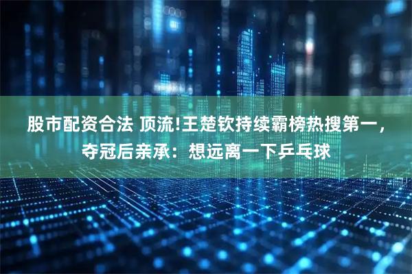 股市配资合法 顶流!王楚钦持续霸榜热搜第一，夺冠后亲承：想远离一下乒乓球