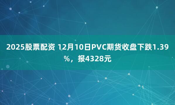 2025股票配资 12月10日PVC期货收盘下跌1.39%，报4328元