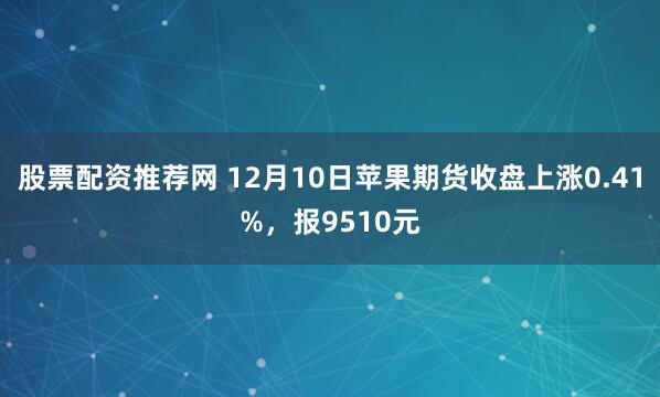 股票配资推荐网 12月10日苹果期货收盘上涨0.41%，报9510元