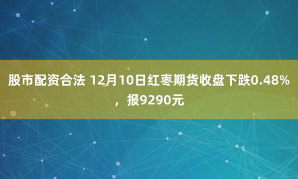 股市配资合法 12月10日红枣期货收盘下跌0.48%，报9290元