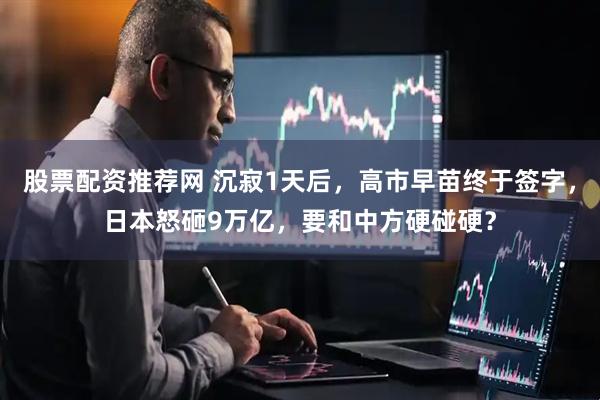 股票配资推荐网 沉寂1天后，高市早苗终于签字，日本怒砸9万亿，要和中方硬碰硬？