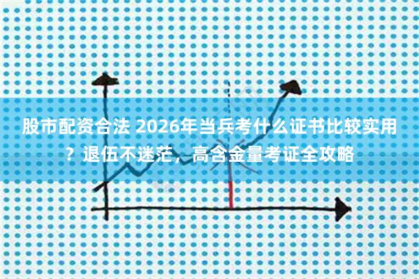 股市配资合法 2026年当兵考什么证书比较实用？退伍不迷茫，高含金量考证全攻略