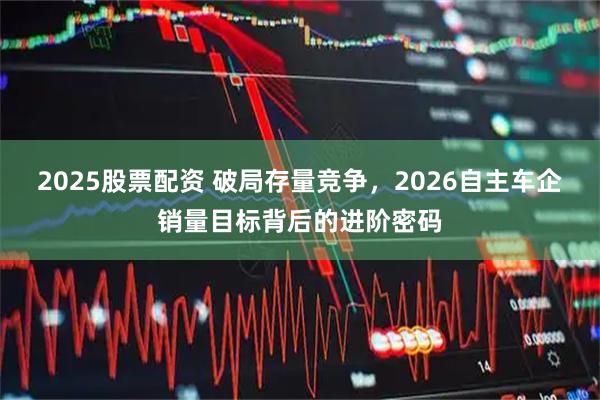 2025股票配资 破局存量竞争，2026自主车企销量目标背后的进阶密码