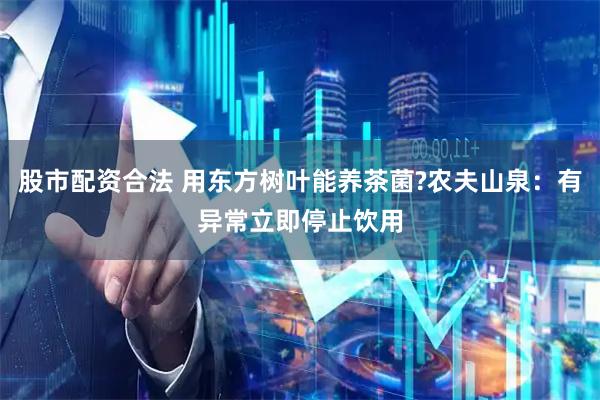 股市配资合法 用东方树叶能养茶菌?农夫山泉：有异常立即停止饮用