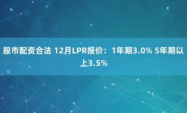 股市配资合法 12月LPR报价：1年期3.0% 5年期以上3.5%