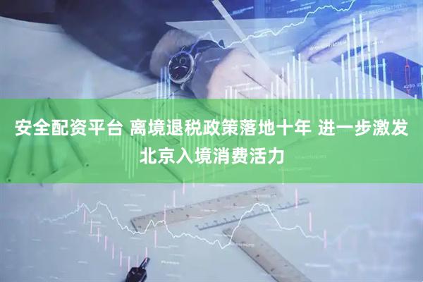 安全配资平台 离境退税政策落地十年 进一步激发北京入境消费活力