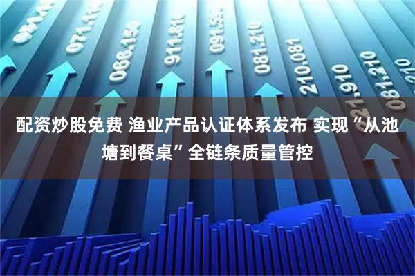 配资炒股免费 渔业产品认证体系发布 实现“从池塘到餐桌”全链条质量管控