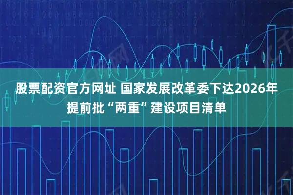 股票配资官方网址 国家发展改革委下达2026年提前批“两重”建设项目清单
