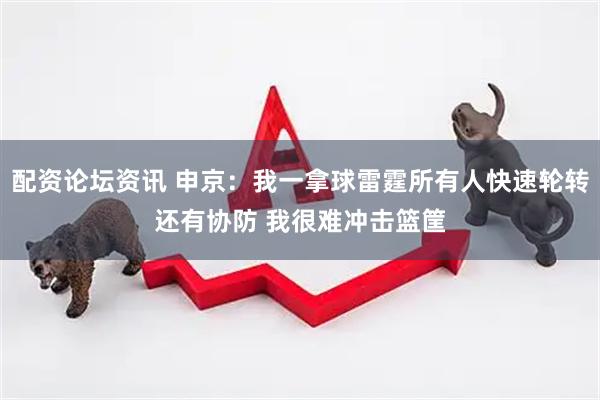 配资论坛资讯 申京：我一拿球雷霆所有人快速轮转还有协防 我很难冲击篮筐