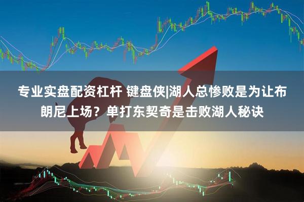 专业实盘配资杠杆 键盘侠|湖人总惨败是为让布朗尼上场？单打东契奇是击败湖人秘诀