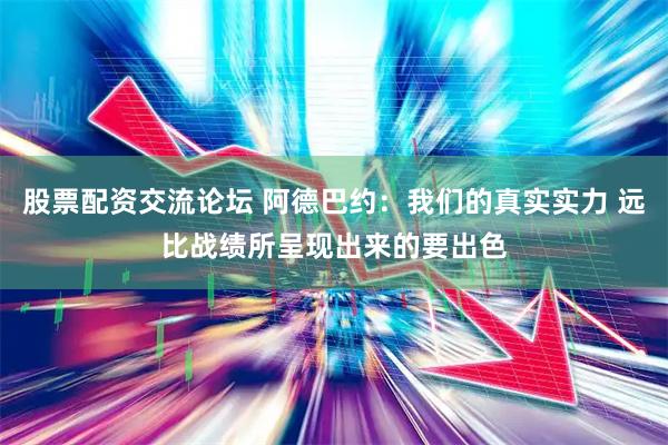 股票配资交流论坛 阿德巴约：我们的真实实力 远比战绩所呈现出来的要出色