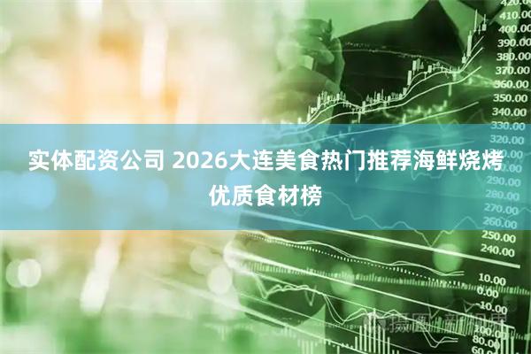 实体配资公司 2026大连美食热门推荐海鲜烧烤优质食材榜