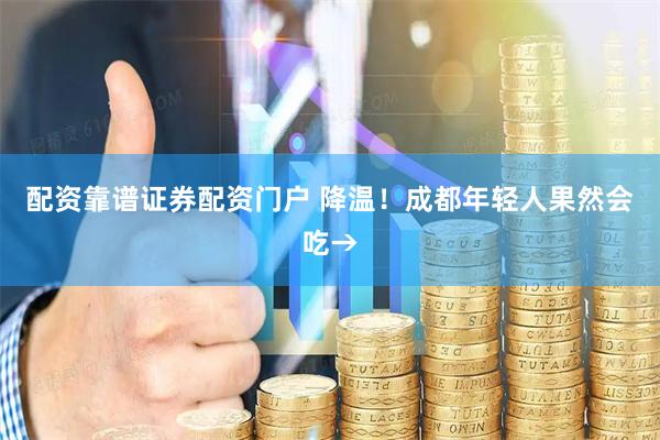 配资靠谱证券配资门户 降温！成都年轻人果然会吃→